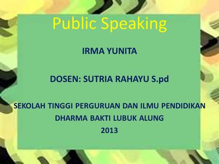 Public Speaking IRMA YUNITA DOSEN: SUTRIA RAHAYU S.pd SEKOLAH TINGGI PERGURUAN DAN ILMU PENDIDIKAN DHARMA BAKTI LUBUK ALUNG 2013.