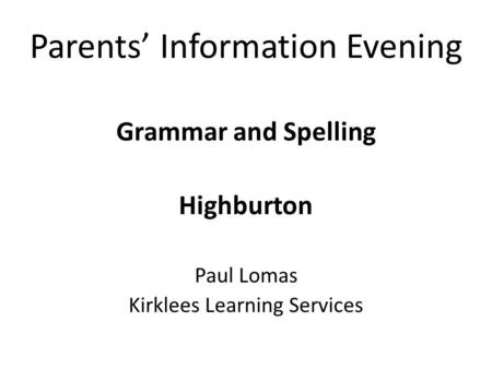 Parents’ Information Evening Grammar and Spelling Highburton Paul Lomas Kirklees Learning Services.