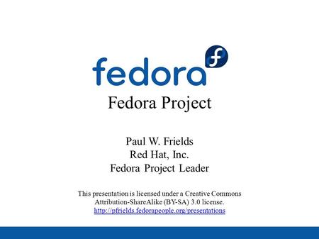 Fedora Project Paul W. Frields Red Hat, Inc. Fedora Project Leader This presentation is licensed under a Creative Commons Attribution-ShareAlike (BY-SA)