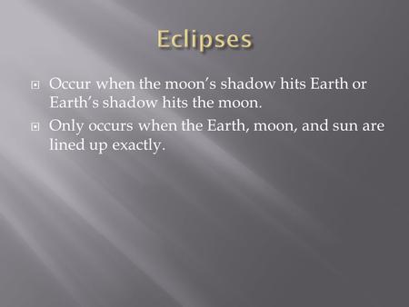  Occur when the moon’s shadow hits Earth or Earth’s shadow hits the moon.  Only occurs when the Earth, moon, and sun are lined up exactly.