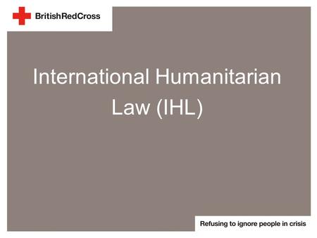 International Humanitarian Law (IHL). What is IHL? >A large body of law >Rules for behaviour in armed conflict situations >Protects victims and vulnerable.