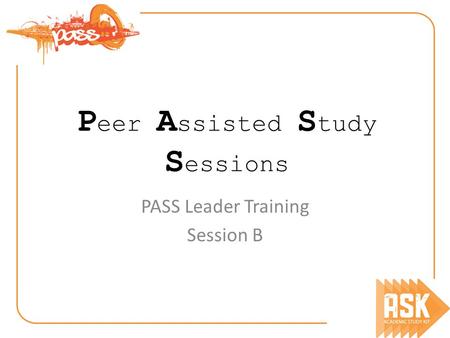 P eer A ssisted S tudy S essions PASS Leader Training Session B.