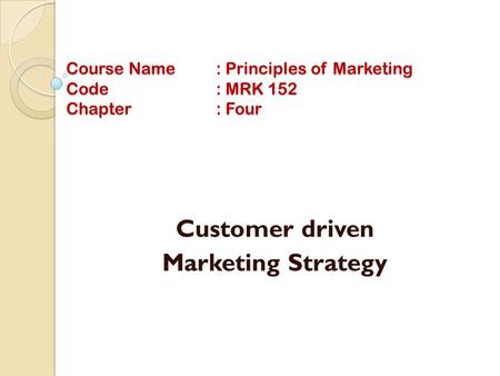 Course Name: Principles of Marketing Code: MRK 152 Chapter: Four Customer driven Marketing Strategy.