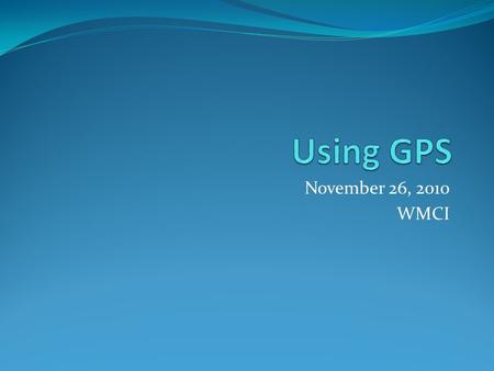 November 26, 2010 WMCI. WHAT IS GPS? The Global Positioning System (GPS) is a navigation and precise-positioning tool.GPS Developed by the Department.