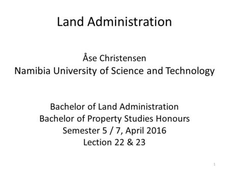 Land Administration Åse Christensen Namibia University of Science and Technology Bachelor of Land Administration Bachelor of Property Studies Honours Semester.