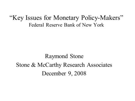 “Key Issues for Monetary Policy-Makers” Federal Reserve Bank of New York Raymond Stone Stone & McCarthy Research Associates December 9, 2008.