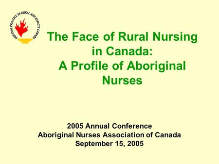 The Face of Rural Nursing in Canada: A Profile of Aboriginal Nurses 2005 Annual Conference Aboriginal Nurses Association of Canada September 15, 2005.