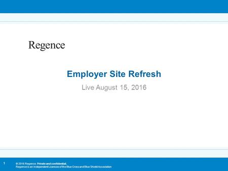 1 Live August 15, 2016 Employer Site Refresh © 2016 Regence. Private and confidential. Regence is an Independent Licensee of the Blue Cross and Blue Shield.