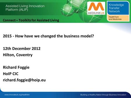 Connect – Toolkits for Assisted Living How have we changed the business model? 12th December 2012 Hilton, Coventry Richard Foggie HoIP CIC