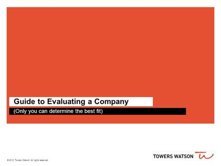 © 2010 Towers Watson. All rights reserved. Guide to Evaluating a Company (Only you can determine the best fit)