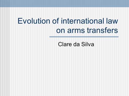 Evolution of international law on arms transfers Clare da Silva.