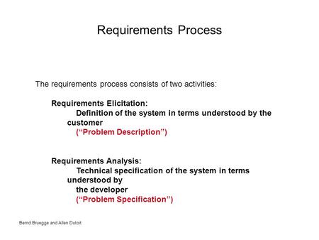 Bernd Bruegge and Allen Dutoit Requirements Process The requirements process consists of two activities: Requirements Elicitation: Definition of the system.