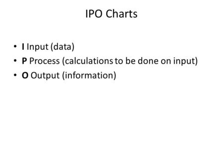 I Input (data) P Process (calculations to be done on input) O Output (information) IPO Charts.