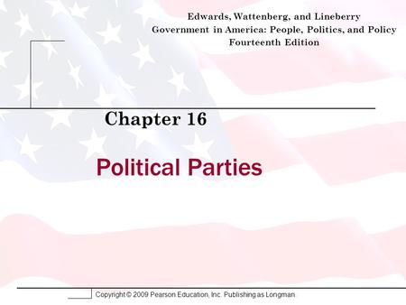 Copyright © 2009 Pearson Education, Inc. Publishing as Longman. Political Parties Chapter 16 Edwards, Wattenberg, and Lineberry Government in America: