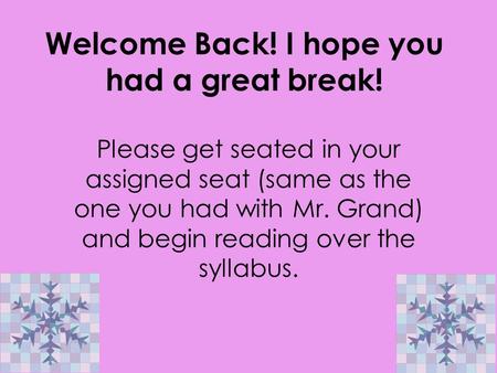 Welcome Back! I hope you had a great break! Please get seated in your assigned seat (same as the one you had with Mr. Grand) and begin reading over the.