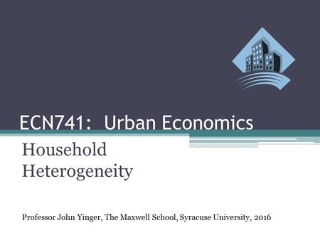 ECN741: Urban Economics Household Heterogeneity Professor John Yinger, The Maxwell School, Syracuse University, 2016.