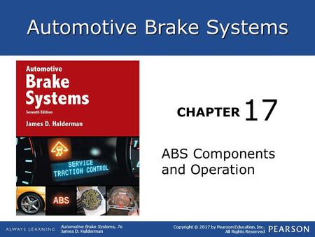 Copyright © 2017 by Pearson Education, Inc. All Rights Reserved Automotive Brake Systems, 7e James D. Halderman Automotive Brake Systems CHAPTER ABS Components.