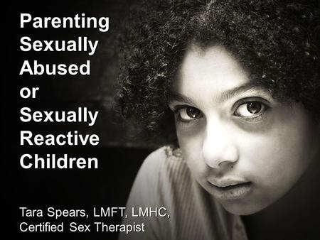 Parenting Sexually Abused or Sexually Reactive Children Tara Spears, LMFT, LMHC, Certified Sex Therapist.