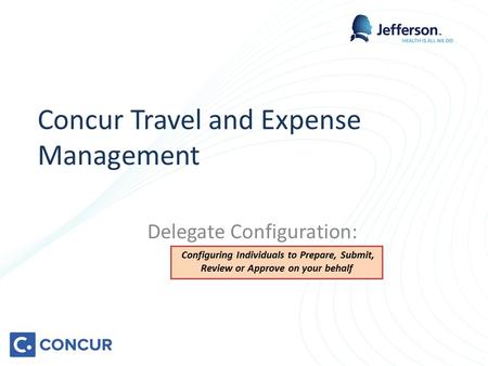 Concur Travel and Expense Management Delegate Configuration: Configuring Individuals to Prepare, Submit, Review or Approve on your behalf.