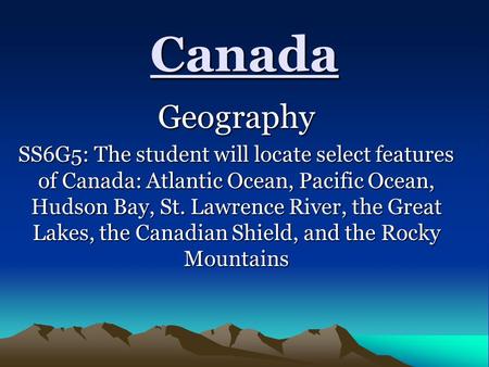 Canada Geography SS6G5: The student will locate select features of Canada: Atlantic Ocean, Pacific Ocean, Hudson Bay, St. Lawrence River, the Great Lakes,