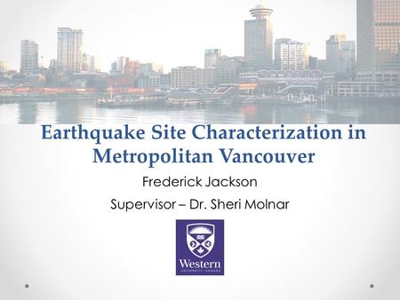 Earthquake Site Characterization in Metropolitan Vancouver Frederick Jackson Supervisor – Dr. Sheri Molnar.