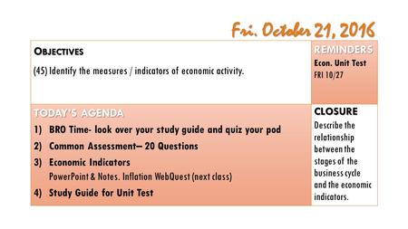 Fri. October 21, 2016 O BJECTIVES (45) Identify the measures / indicators of economic activity. TODAY’S AGENDA 1)BRO Time- look over your study guide and.