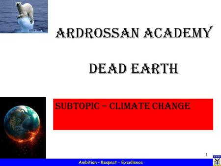 1 Ambition – Respect - Excellence Ardrossan Academy Dead Earth Subtopic – Climate change.