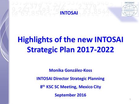 INTOSAI Highlights of the new INTOSAI Strategic Plan Monika González-Koss INTOSAI Director Strategic Planning 8 th KSC SC Meeting, Mexico City.