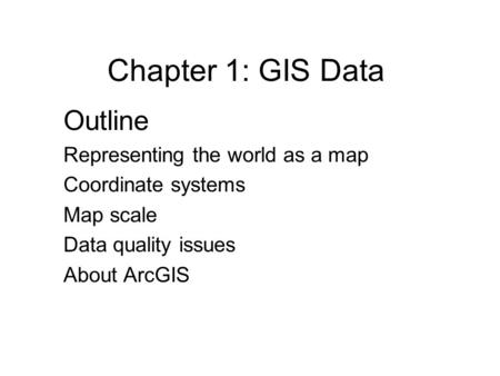 Chapter 1: GIS Data Outline Representing the world as a map Coordinate systems Map scale Data quality issues About ArcGIS.