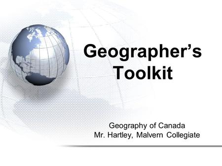 Geography of Canada Mr. Hartley, Malvern Collegiate Geographer’s Toolkit.