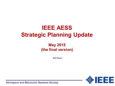 Aerospace and Electronic Systems Society IEEE AESS Strategic Planning Update May 2015 (the final version) Bob Rassa.