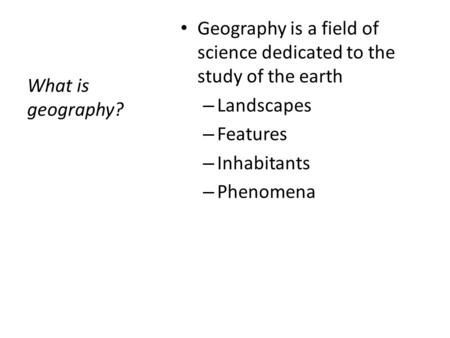 What is geography? Geography is a field of science dedicated to the study of the earth – Landscapes – Features – Inhabitants – Phenomena.