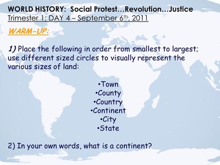 WORLD HISTORY: Social Protest…Revolution…Justice Trimester 1; DAY 4 – September 6 th, 2011 WARM-UP: 1) Place the following in order from smallest to largest;