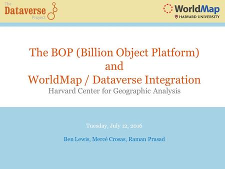 The BOP (Billion Object Platform) and WorldMap / Dataverse Integration Harvard Center for Geographic Analysis Tuesday, July 12, 2016 Ben Lewis, Mercè Crosas,