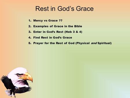 Rest in God’s Grace 1.Mercy vs Grace ?? 2.Examples of Grace in the Bible 3.Enter in God’s Rest (Heb 3 & 4) 4.Find Rest in God’s Grace 5.Prayer for the.