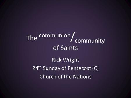 The communion / community of Saints Rick Wright 24 th Sunday of Pentecost (C) Church of the Nations.