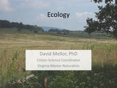 Ecology David Mellor, PhD Citizen Science Coordinator Virginia Master Naturalists.