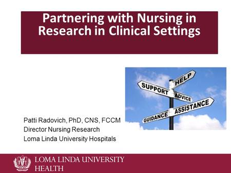 Partnering with Nursing in Research in Clinical Settings Patti Radovich, PhD, CNS, FCCM Director Nursing Research Loma Linda University Hospitals.