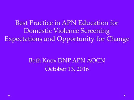 Best Practice in APN Education for Domestic Violence Screening Expectations and Opportunity for Change Beth Knox DNP APN AOCN October 13, 2016.