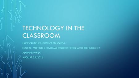 TECHNOLOGY IN THE CLASSROOM LACIE CRUTCHER, DISTRICT EDUCATOR EDU620: MEETING INDIVIDUAL STUDENT NEEDS WITH TECHNOLOGY ADRIANE WHEAT AUGUST 22, 2016.