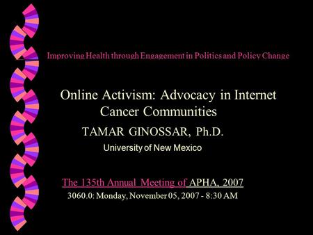 Improving Health through Engagement in Politics and Policy Change Online Activism: Advocacy in Internet Cancer Communities TAMAR GINOSSAR, Ph.D. University.