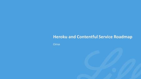 Cirrus Heroku and Contentful Service Roadmap. © 2015 Eli Lilly & CompanyCompany Confidential Heroku Enterprise Service Expansion – Transition Map Service.