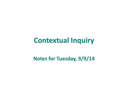 Contextual Inquiry Notes for Tuesday, 9/9/14. Outline Business – Q’s on problem definition assignment? Meet with me if you can’t come up with a problem!