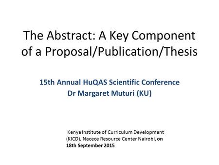 The Abstract: A Key Component of a Proposal/Publication/Thesis 15th Annual HuQAS Scientific Conference Dr Margaret Muturi (KU) Kenya Institute of Curriculum.