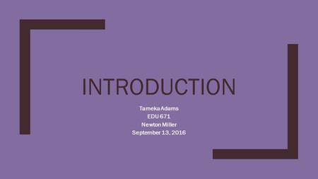 INTRODUCTION Tameka Adams EDU 671 Newton Miller September 13, 2016.