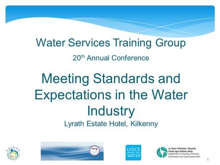 1 Water Services Training Group 20 th Annual Conference Meeting Standards and Expectations in the Water Industry Lyrath Estate Hotel, Kilkenny.