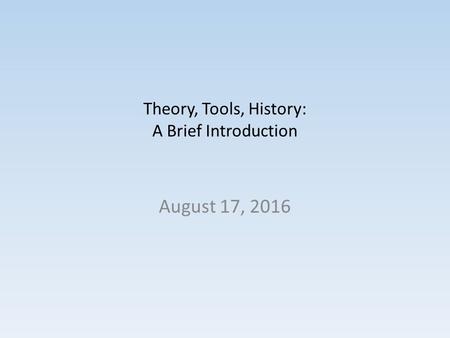 Theory, Tools, History: A Brief Introduction August 17, 2016.