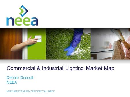 1 NORTHWEST ENERGY EFFICIENCY ALLIANCE Commercial & Industrial Lighting Market Map Debbie Driscoll NEEA.