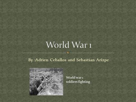 By :Adrien Ceballos and Sebastian Arizpe World war 1 soldiers fighting.