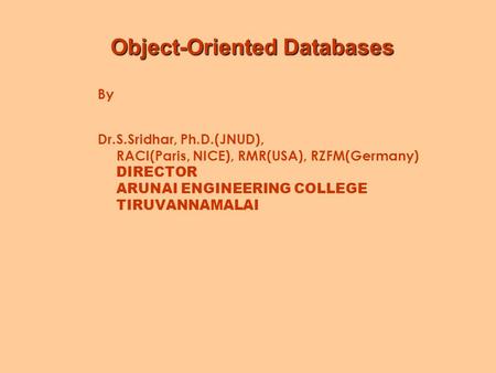 Object-Oriented Databases By Dr.S.Sridhar, Ph.D.(JNUD), RACI(Paris, NICE), RMR(USA), RZFM(Germany) DIRECTOR ARUNAI ENGINEERING COLLEGE TIRUVANNAMALAI.